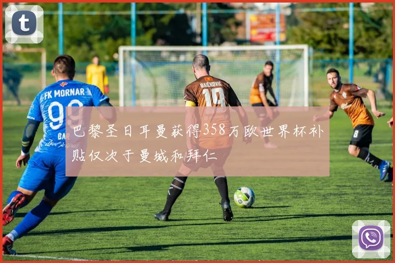 巴黎圣日耳曼获得358万欧世界杯补贴仅次于曼城和拜仁