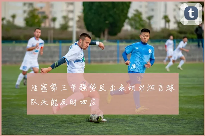 活塞第三节强势反击米切尔坦言球队未能及时回应