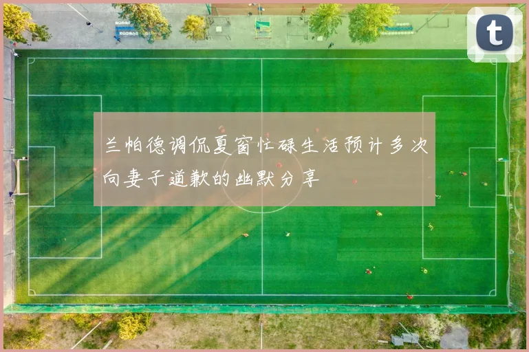 兰帕德调侃夏窗忙碌生活预计多次向妻子道歉的幽默分享