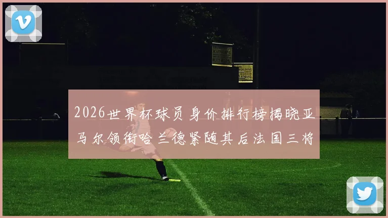 2026世界杯球员身价排行榜揭晓亚马尔领衔哈兰德紧随其后法国三将入围