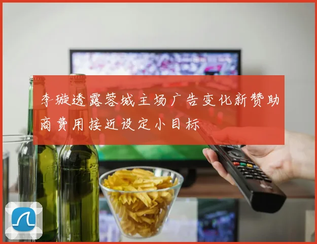 李璇透露蓉城主场广告变化新赞助商费用接近设定小目标