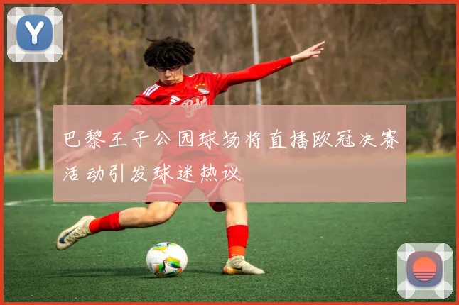 巴黎王子公园球场将直播欧冠决赛活动引发球迷热议