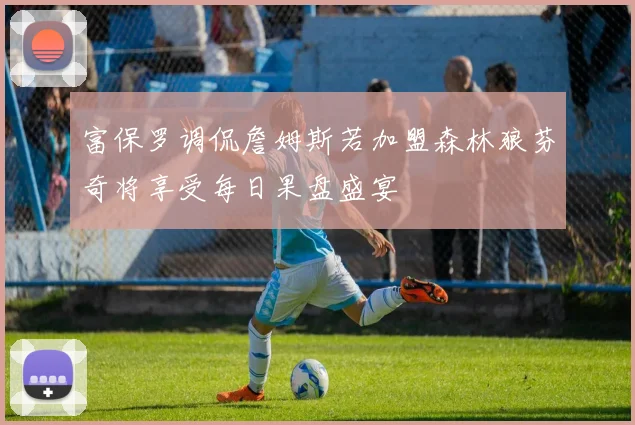 富保罗调侃詹姆斯若加盟森林狼芬奇将享受每日果盘盛宴