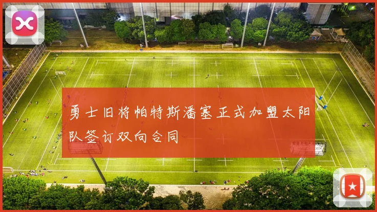 勇士旧将帕特斯潘塞正式加盟太阳队签订双向合同