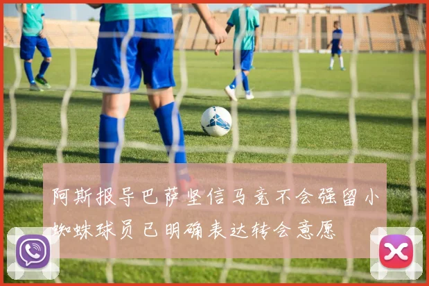 阿斯报导巴萨坚信马竞不会强留小蜘蛛球员已明确表达转会意愿