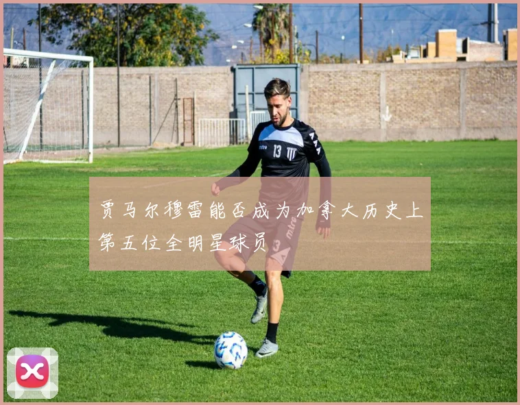 贾马尔穆雷能否成为加拿大历史上第五位全明星球员