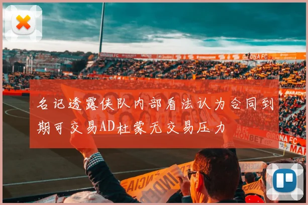 名记透露侠队内部看法认为合同到期可交易AD杜蒙无交易压力