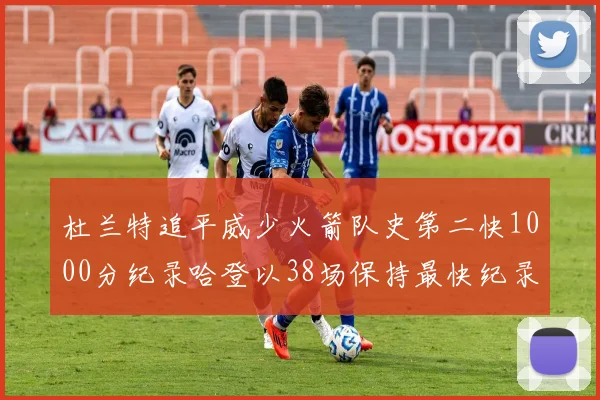 杜兰特追平威少火箭队史第二快1000分纪录哈登以38场保持最快纪录