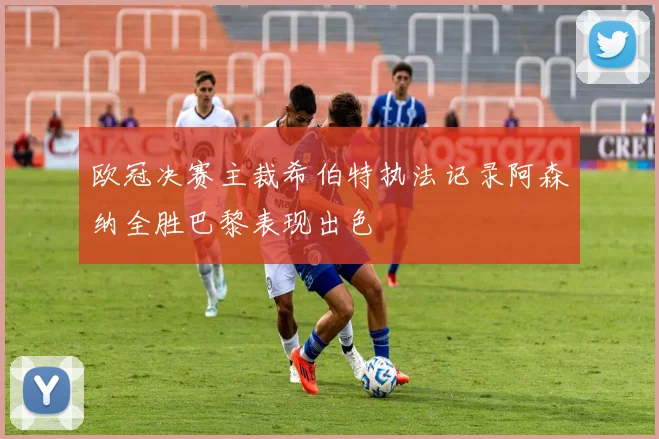 欧冠决赛主裁希伯特执法记录阿森纳全胜巴黎表现出色