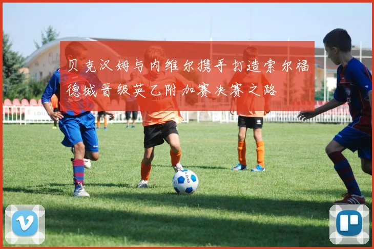 贝克汉姆与内维尔携手打造索尔福德城晋级英乙附加赛决赛之路