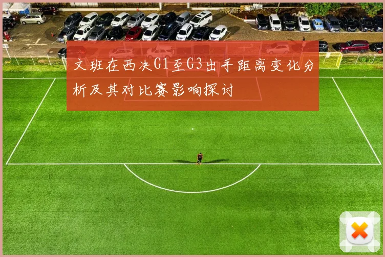 文班在西决G1至G3出手距离变化分析及其对比赛影响探讨