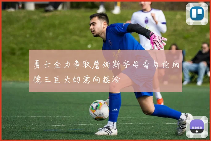 勇士全力争取詹姆斯字母哥与伦纳德三巨头的意向接洽